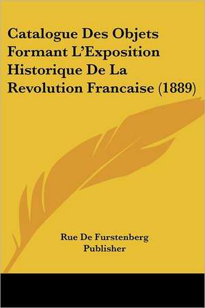 Catalogue Des Objets Formant L'Exposition Historique De La Revolution Francaise (1889) de Rue De Furstenberg Publisher