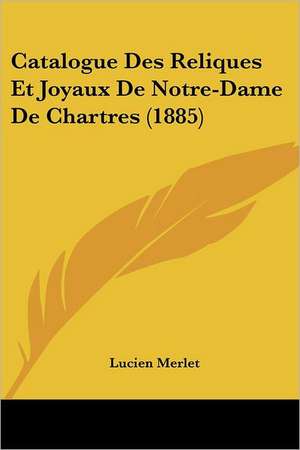 Catalogue Des Reliques Et Joyaux De Notre-Dame De Chartres (1885) de Lucien Merlet