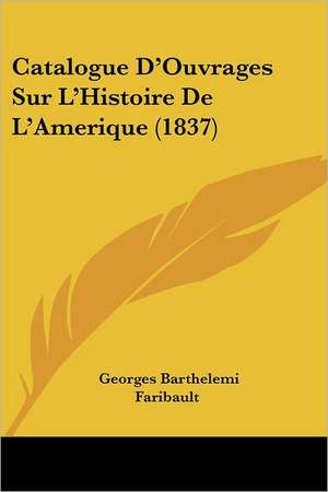 Catalogue D'Ouvrages Sur L'Histoire De L'Amerique (1837) de Georges Barthelemi Faribault