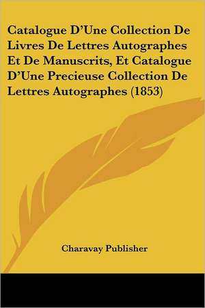 Catalogue D'Une Collection De Livres De Lettres Autographes Et De Manuscrits, Et Catalogue D'Une Precieuse Collection De Lettres Autographes (1853) de Charavay Publisher