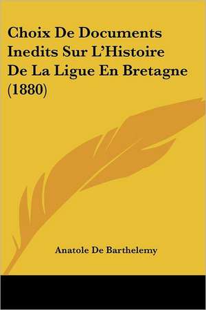 Choix De Documents Inedits Sur L'Histoire De La Ligue En Bretagne (1880) de Anatole De Barthelemy