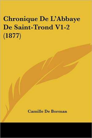 Chronique De L'Abbaye De Saint-Trond V1-2 (1877) de Camille De Borman