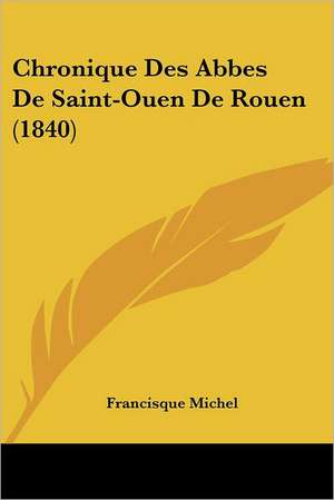 Chronique Des Abbes De Saint-Ouen De Rouen (1840) de Francisque Michel