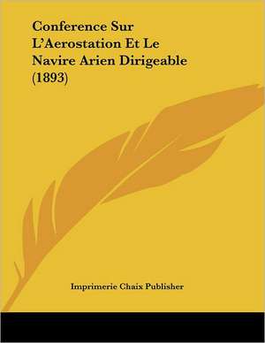 Conference Sur L'Aerostation Et Le Navire Arien Dirigeable (1893) de Imprimerie Chaix Publisher