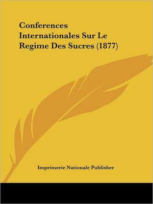 Conferences Internationales Sur Le Regime Des Sucres (1877) de Imprimerie Nationale Publisher