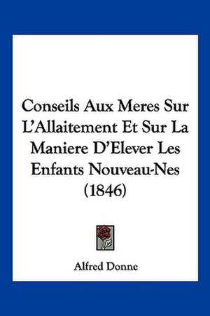 Conseils Aux Meres Sur L'Allaitement Et Sur La Maniere D'Elever Les Enfants Nouveau-Nes (1846) de Alfred Donne