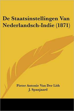 De Staatsinstellingen Van Nederlandsch-Indie (1871) de Pieter Antonie Van Der Lith