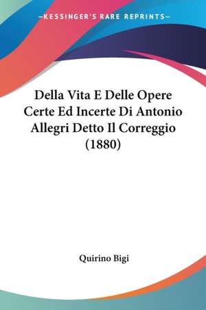 Della Vita E Delle Opere Certe Ed Incerte Di Antonio Allegri Detto Il Correggio (1880) de Quirino Bigi