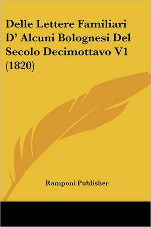 Delle Lettere Familiari D' Alcuni Bolognesi Del Secolo Decimottavo V1 (1820) de Ramponi Publisher