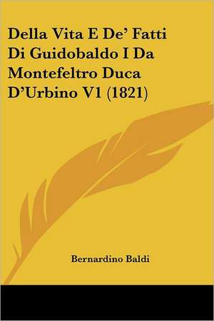 Della Vita E De' Fatti Di Guidobaldo I Da Montefeltro Duca D'Urbino V1 (1821) de Bernardino Baldi