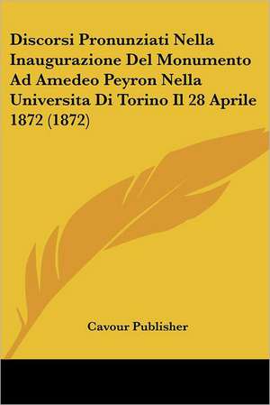 Discorsi Pronunziati Nella Inaugurazione Del Monumento Ad Amedeo Peyron Nella Universita Di Torino Il 28 Aprile 1872 (1872) de Cavour Publisher