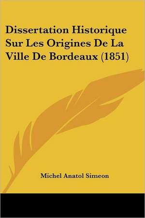 Dissertation Historique Sur Les Origines De La Ville De Bordeaux (1851) de Michel Anatol Simeon