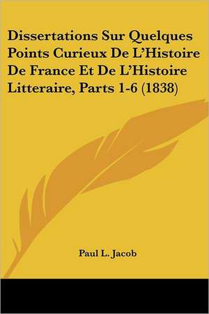 Dissertations Sur Quelques Points Curieux De L'Histoire De France Et De L'Histoire Litteraire, Parts 1-6 (1838) de Paul L. Jacob