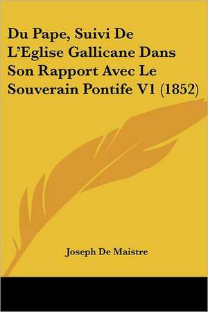 Du Pape, Suivi De L'Eglise Gallicane Dans Son Rapport Avec Le Souverain Pontife V1 (1852) de Joseph De Maistre