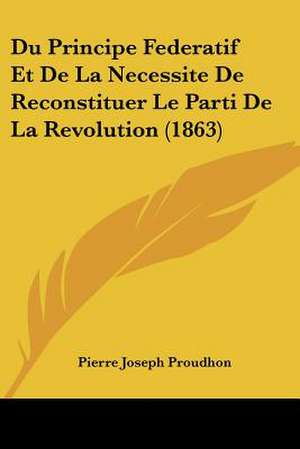 Du Principe Federatif Et De La Necessite De Reconstituer Le Parti De La Revolution (1863) de Pierre-Joseph Proudhon