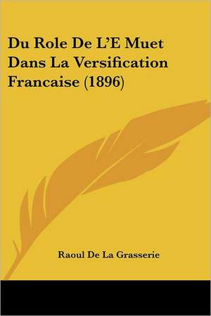 Du Role De L'E Muet Dans La Versification Francaise (1896) de Raoul De La Grasserie