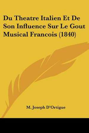 Du Theatre Italien Et De Son Influence Sur Le Gout Musical Francois (1840) de M. Joseph D'Ortigue