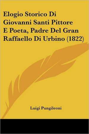 Elogio Storico Di Giovanni Santi Pittore E Poeta, Padre Del Gran Raffaello Di Urbino (1822) de Luigi Pungileoni