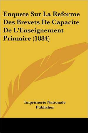 Enquete Sur La Reforme Des Brevets De Capacite De L'Enseignement Primaire (1884) de Imprimerie Nationale Publisher