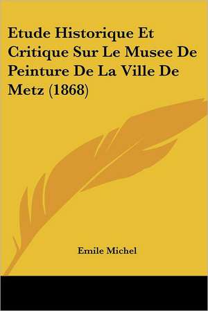 Etude Historique Et Critique Sur Le Musee De Peinture De La Ville De Metz (1868) de Emile Michel