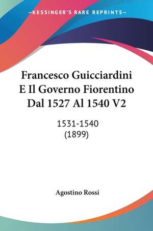 Francesco Guicciardini E Il Governo Fiorentino Dal 1527 Al 1540 V2 de Agostino Rossi