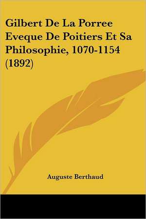 Gilbert De La Porree Eveque De Poitiers Et Sa Philosophie, 1070-1154 (1892) de Auguste Berthaud