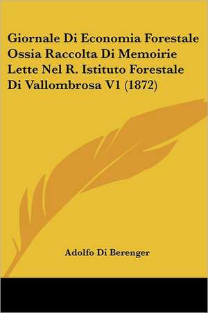 Giornale Di Economia Forestale Ossia Raccolta Di Memoirie Lette Nel R. Istituto Forestale Di Vallombrosa V1 (1872) de Adolfo Di Berenger