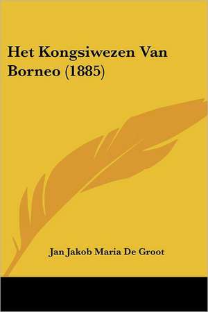 Het Kongsiwezen Van Borneo (1885) de Jan Jakob Maria De Groot