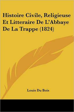 Histoire Civile, Religieuse Et Litteraire De L'Abbaye De La Trappe (1824) de Louis Du Bois