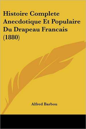 Histoire Complete Anecdotique Et Populaire Du Drapeau Francais (1880) de Alfred Barbou