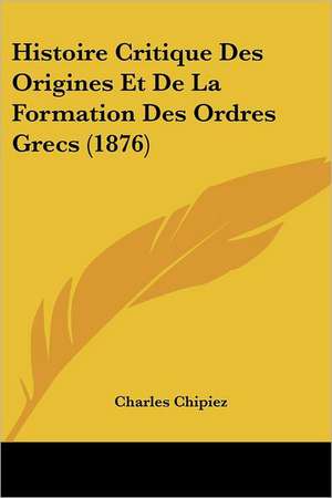 Histoire Critique Des Origines Et De La Formation Des Ordres Grecs (1876) de Charles Chipiez