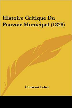 Histoire Critique Du Pouvoir Municipal (1828) de Constant Leber