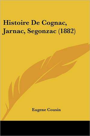 Histoire De Cognac, Jarnac, Segonzac (1882) de Eugene Cousin