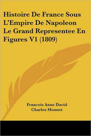 Histoire De France Sous L'Empire De Napoleon Le Grand Representee En Figures V1 (1809) de Francois Anne David