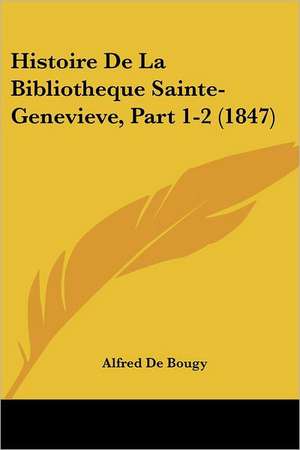 Histoire De La Bibliotheque Sainte-Genevieve, Part 1-2 (1847) de Alfred De Bougy