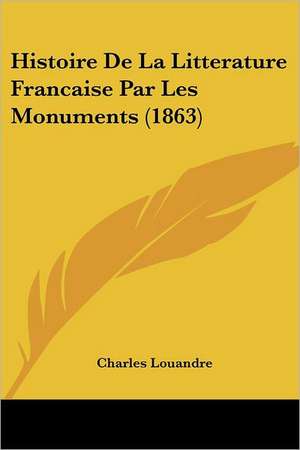 Histoire De La Litterature Francaise Par Les Monuments (1863) de Charles Louandre