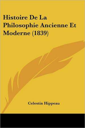 Histoire De La Philosophie Ancienne Et Moderne (1839) de Celestin Hippeau