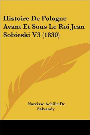 Histoire De Pologne Avant Et Sous Le Roi Jean Sobieski V3 (1830) de Narcisse Achille De Salvandy