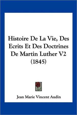 Histoire De La Vie, Des Ecrits Et Des Doctrines De Martin Luther V2 (1845) de Jean Marie Vincent Audin