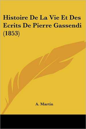 Histoire De La Vie Et Des Ecrits De Pierre Gassendi (1853) de A. Martin