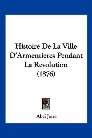 Histoire De La Ville D'Armentieres Pendant La Revolution (1876) de Abel Joire