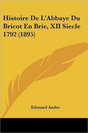 Histoire De L'Abbaye Du Bricot En Brie, XII Siecle 1792 (1895) de Edouard Andre