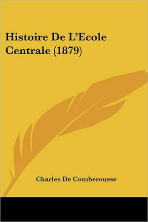 Histoire De L'Ecole Centrale (1879) de Charles De Comberousse