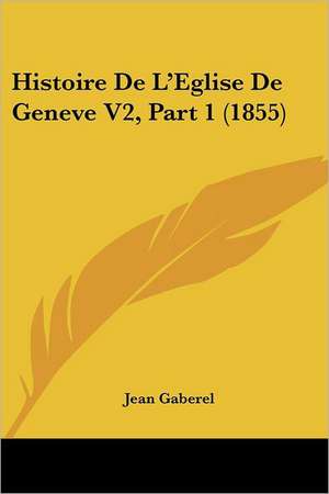 Histoire De L'Eglise De Geneve V2, Part 1 (1855) de Jean Gaberel