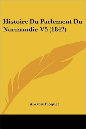 Histoire Du Parlement Du Normandie V5 (1842) de Amable Floquet