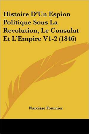 Histoire D'Un Espion Politique Sous La Revolution, Le Consulat Et L'Empire V1-2 (1846) de Narcisse Fournier