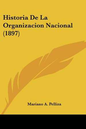 Historia De La Organizacion Nacional (1897) de Mariano A. Pelliza