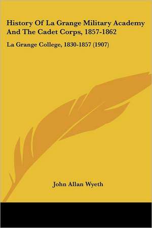 History Of La Grange Military Academy And The Cadet Corps, 1857-1862 de John Allan Wyeth