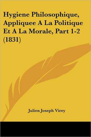 Hygiene Philosophique, Appliquee A La Politique Et A La Morale, Part 1-2 (1831) de Julien Joseph Virey