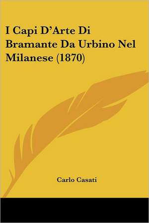 I Capi D'Arte Di Bramante Da Urbino Nel Milanese (1870) de Carlo Casati